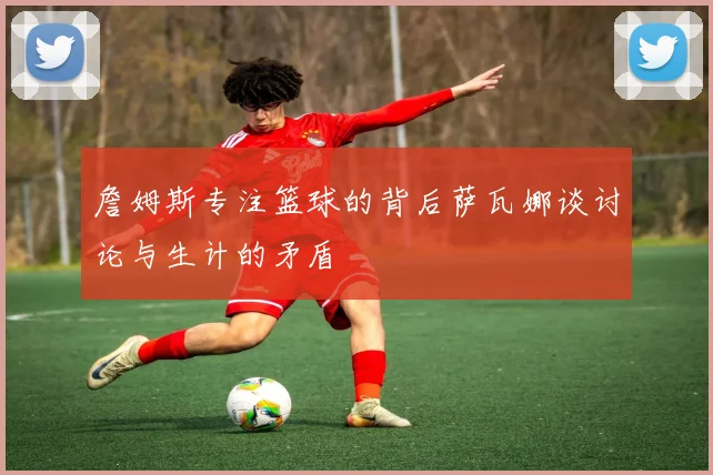 詹姆斯专注篮球的背后萨瓦娜谈讨论与生计的矛盾