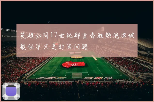英超如同17世纪郁金香狂热泡沫破裂似乎只是时间问题