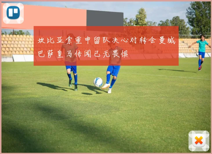坎比亚索重申留队决心对转会曼城巴萨皇马传闻已无畏惧