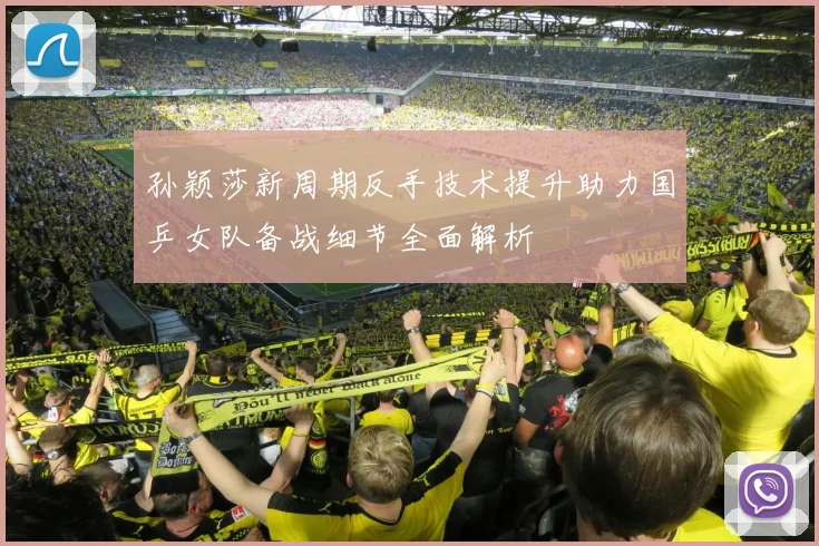 孙颖莎新周期反手技术提升助力国乒女队备战细节全面解析