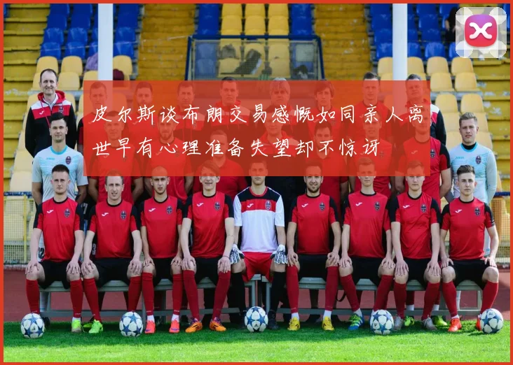 皮尔斯谈布朗交易感慨如同亲人离世早有心理准备失望却不惊讶