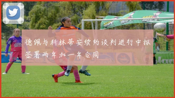 德佩与科林蒂安续约谈判进行中拟签署两年加一年合同