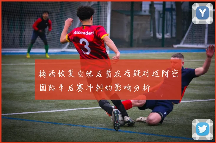 梅西恢复合练后首发存疑对迈阿密国际季后赛冲刺的影响分析